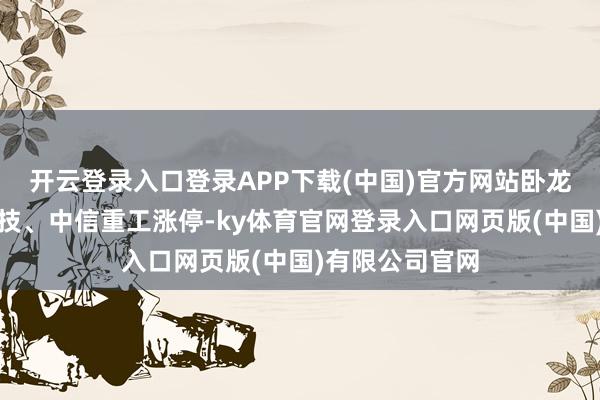 开云登录入口登录APP下载(中国)官方网站卧龙电驱、奋达科技、中信重工涨停-ky体育官网登录入口网页版(中国)有限公司官网