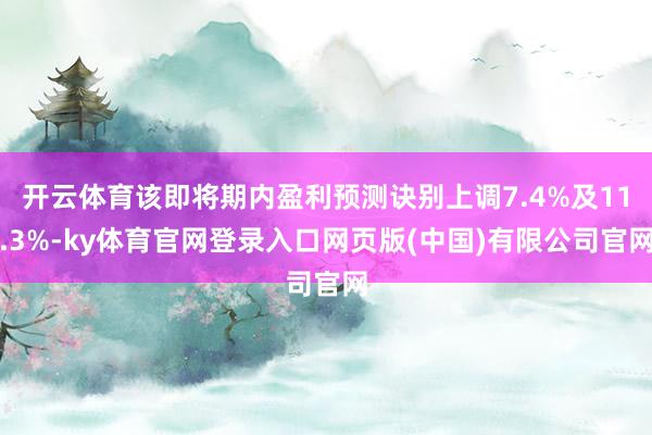 开云体育该即将期内盈利预测诀别上调7.4%及11.3%-ky体育官网登录入口网页版(中国)有限公司官网