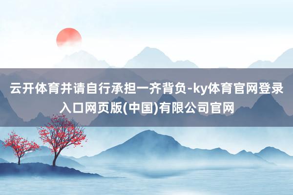 云开体育并请自行承担一齐背负-ky体育官网登录入口网页版(中国)有限公司官网