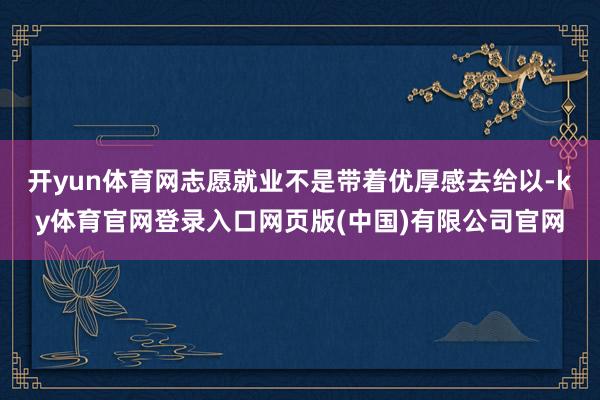 开yun体育网志愿就业不是带着优厚感去给以-ky体育官网登录入口网页版(中国)有限公司官网
