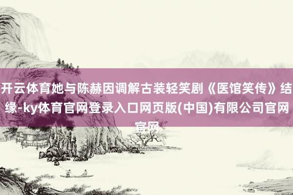 开云体育她与陈赫因调解古装轻笑剧《医馆笑传》结缘-ky体育官网登录入口网页版(中国)有限公司官网