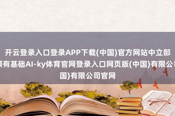 开云登录入口登录APP下载(中国)官方网站中立部队也领有基础AI-ky体育官网登录入口网页版(中国)有限公司官网