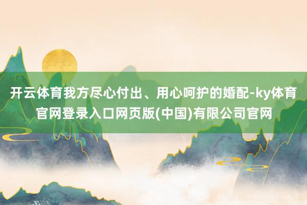 开云体育我方尽心付出、用心呵护的婚配-ky体育官网登录入口网页版(中国)有限公司官网