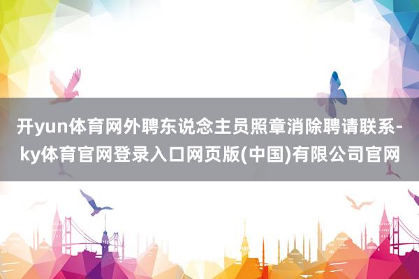 开yun体育网外聘东说念主员照章消除聘请联系-ky体育官网登录入口网页版(中国)有限公司官网