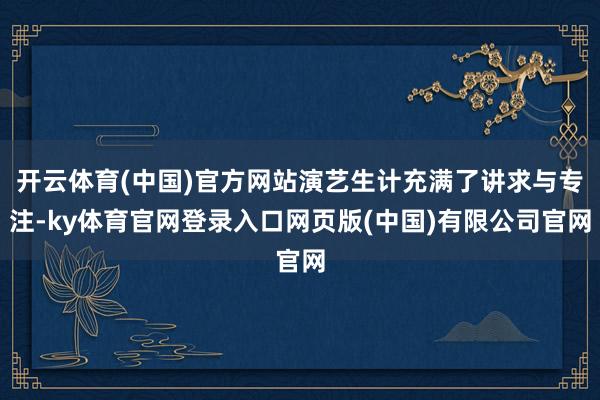 开云体育(中国)官方网站演艺生计充满了讲求与专注-ky体育官网登录入口网页版(中国)有限公司官网