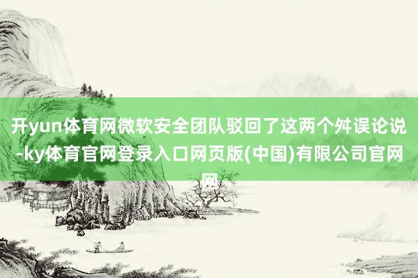 开yun体育网微软安全团队驳回了这两个舛误论说-ky体育官网登录入口网页版(中国)有限公司官网