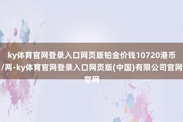 ky体育官网登录入口网页版铂金价钱10720港币/两-ky体育官网登录入口网页版(中国)有限公司官网