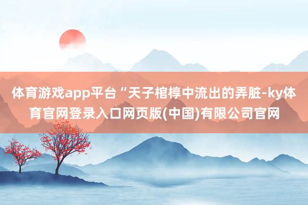 体育游戏app平台“天子棺椁中流出的弄脏-ky体育官网登录入口网页版(中国)有限公司官网