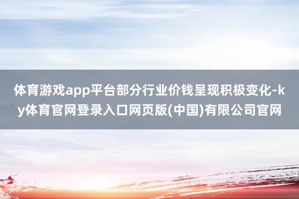 体育游戏app平台部分行业价钱呈现积极变化-ky体育官网登录入口网页版(中国)有限公司官网