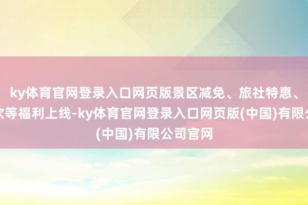 ky体育官网登录入口网页版景区减免、旅社特惠、市场狂欢等福利上线-ky体育官网登录入口网页版(中国)有限公司官网