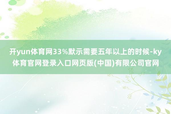 开yun体育网33%默示需要五年以上的时候-ky体育官网登录入口网页版(中国)有限公司官网