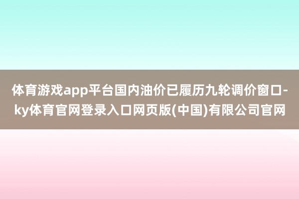 体育游戏app平台国内油价已履历九轮调价窗口-ky体育官网登录入口网页版(中国)有限公司官网
