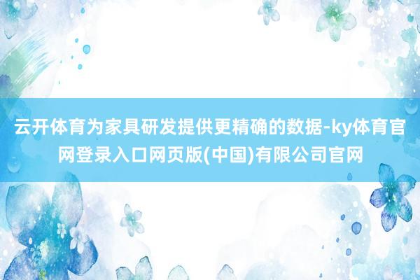 云开体育为家具研发提供更精确的数据-ky体育官网登录入口网页版(中国)有限公司官网