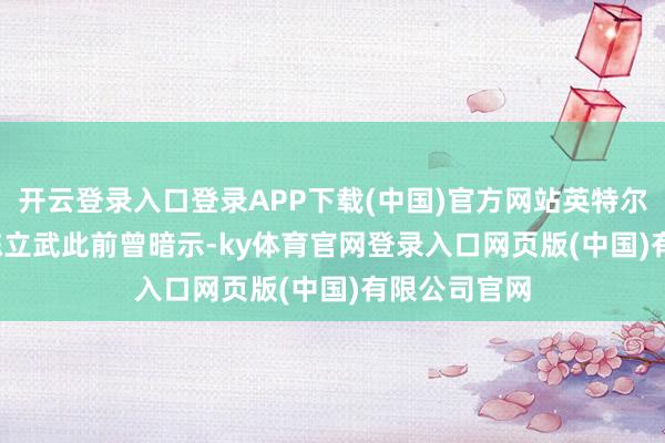 开云登录入口登录APP下载(中国)官方网站英特尔新任 CEO 陈立武此前曾暗示-ky体育官网登录入口网页版(中国)有限公司官网