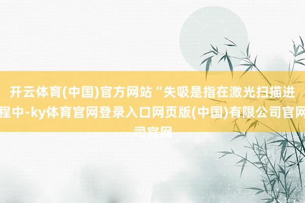 开云体育(中国)官方网站“失吸是指在激光扫描进程中-ky体育官网登录入口网页版(中国)有限公司官网