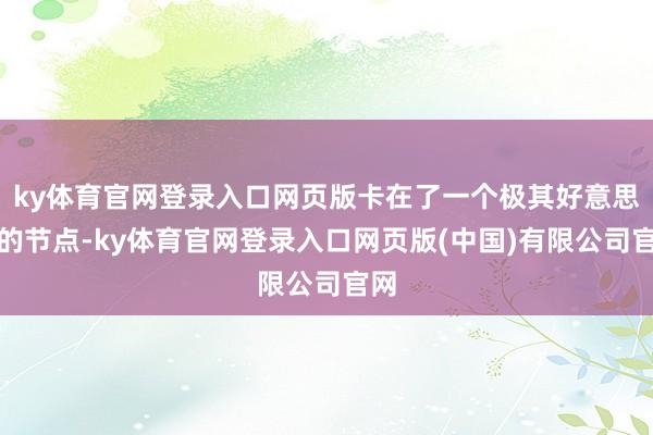 ky体育官网登录入口网页版卡在了一个极其好意思妙的节点-ky体育官网登录入口网页版(中国)有限公司官网