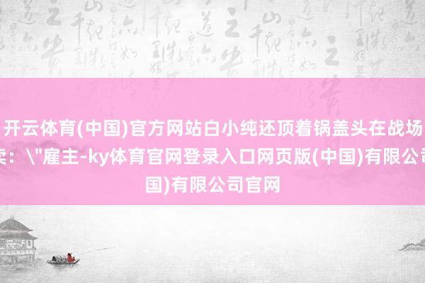 开云体育(中国)官方网站白小纯还顶着锅盖头在战场点外卖：