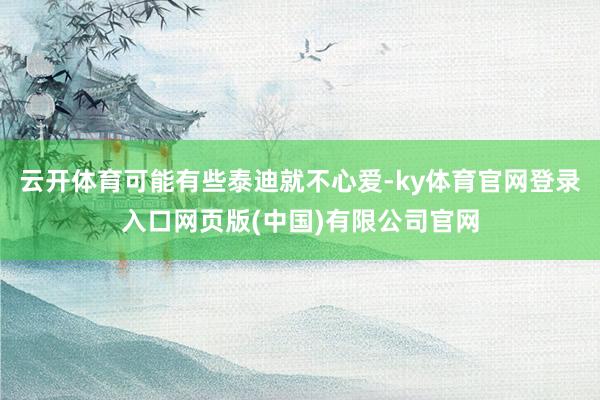 云开体育可能有些泰迪就不心爱-ky体育官网登录入口网页版(中国)有限公司官网