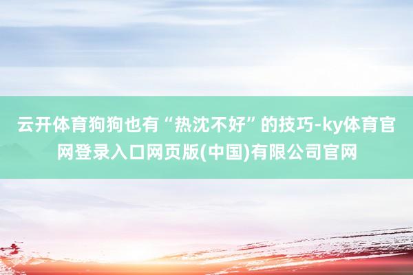 云开体育狗狗也有“热沈不好”的技巧-ky体育官网登录入口网页版(中国)有限公司官网