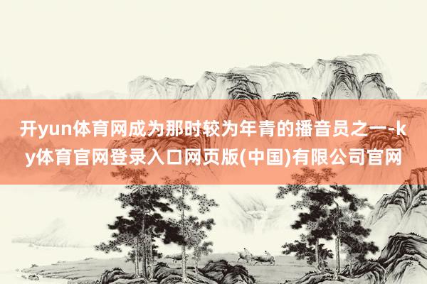 开yun体育网成为那时较为年青的播音员之一-ky体育官网登录入口网页版(中国)有限公司官网
