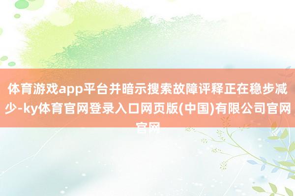 体育游戏app平台并暗示搜索故障评释正在稳步减少-ky体育官网登录入口网页版(中国)有限公司官网