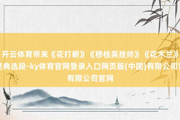 开云体育带来《花打朝》《穆桂英挂帅》《花木兰》等经典选段-ky体育官网登录入口网页版(中国)有限公司官网