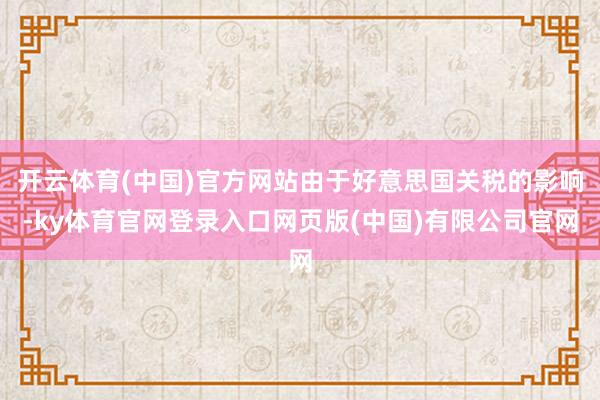 开云体育(中国)官方网站由于好意思国关税的影响-ky体育官网登录入口网页版(中国)有限公司官网