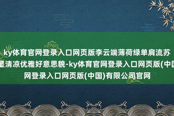 ky体育官网登录入口网页版李云端薄荷绿单肩流苏裙, 慵懒盘发尽显清凉优雅好意思貌-ky体育官网登录入口网页版(中国)有限公司官网