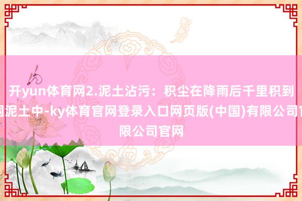 开yun体育网2.泥土沾污：积尘在降雨后千里积到周围泥土中-ky体育官网登录入口网页版(中国)有限公司官网