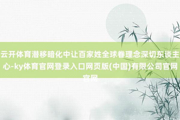 云开体育潜移暗化中让百家姓全球眷理念深切东谈主心-ky体育官网登录入口网页版(中国)有限公司官网