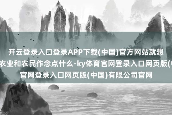 开云登录入口登录APP下载(中国)官方网站就想着进展我方所学为农业和农民作念点什么-ky体育官网登录入口网页版(中国)有限公司官网