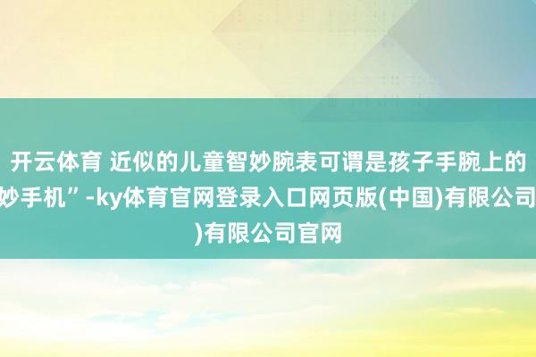 开云体育 近似的儿童智妙腕表可谓是孩子手腕上的“智妙手机”-ky体育官网登录入口网页版(中国)有限公司官网