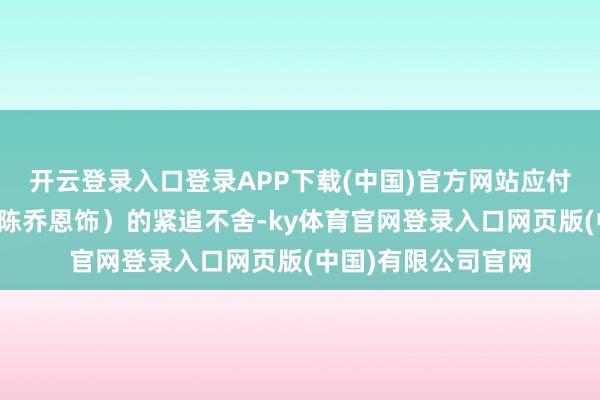 开云登录入口登录APP下载(中国)官方网站应付姜家继母季淑然（陈乔恩饰）的紧追不舍-ky体育官网登录入口网页版(中国)有限公司官网