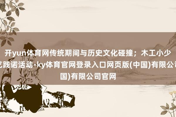 开yun体育网传统期间与历史文化碰撞；木工小少年木艺践诺活动-ky体育官网登录入口网页版(中国)有限公司官网