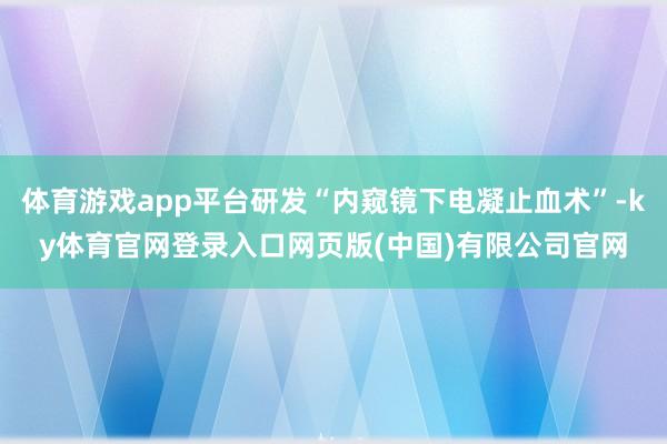 体育游戏app平台研发“内窥镜下电凝止血术”-ky体育官网登录入口网页版(中国)有限公司官网