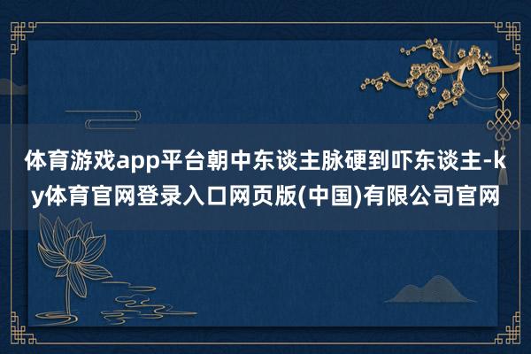 体育游戏app平台朝中东谈主脉硬到吓东谈主-ky体育官网登录入口网页版(中国)有限公司官网