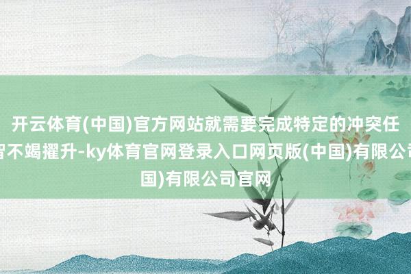 开云体育(中国)官方网站就需要完成特定的冲突任务才智不竭擢升-ky体育官网登录入口网页版(中国)有限公司官网