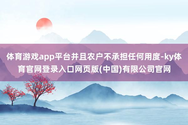 体育游戏app平台并且农户不承担任何用度-ky体育官网登录入口网页版(中国)有限公司官网