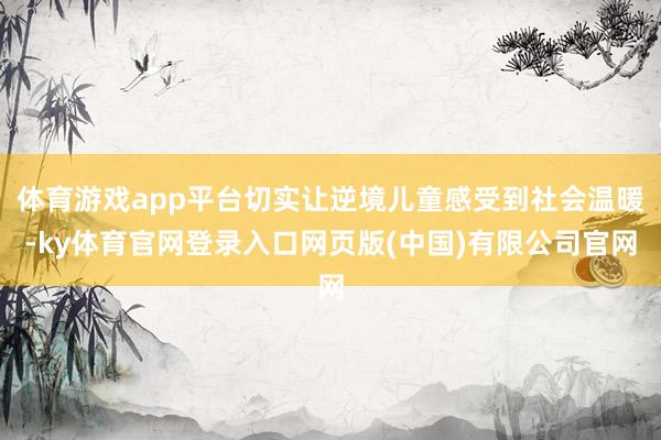 体育游戏app平台切实让逆境儿童感受到社会温暖-ky体育官网登录入口网页版(中国)有限公司官网
