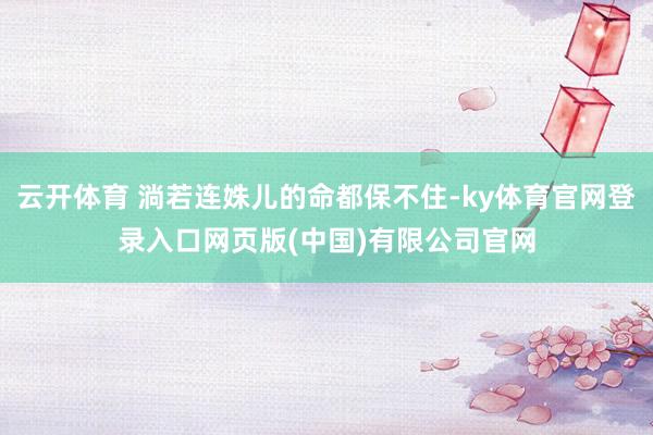 云开体育 淌若连姝儿的命都保不住-ky体育官网登录入口网页版(中国)有限公司官网
