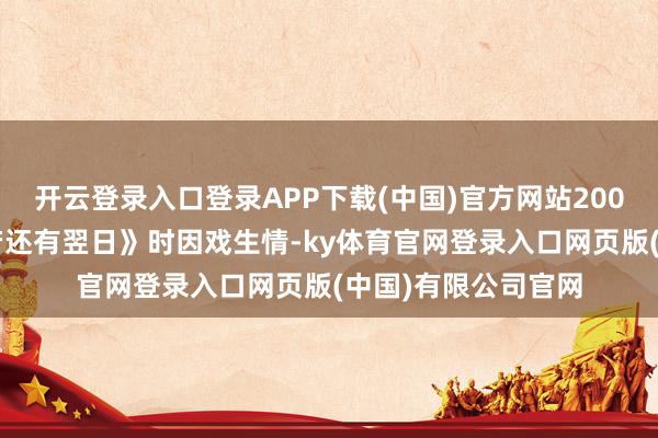 开云登录入口登录APP下载(中国)官方网站2007年和蒋欣拍《淌若还有翌日》时因戏生情-ky体育官网登录入口网页版(中国)有限公司官网