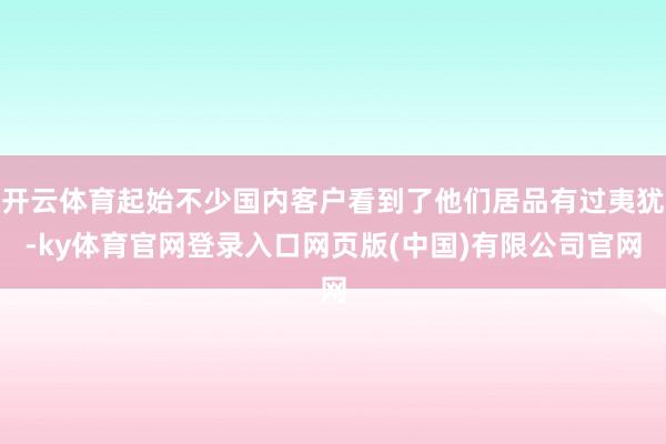 开云体育起始不少国内客户看到了他们居品有过夷犹-ky体育官网登录入口网页版(中国)有限公司官网