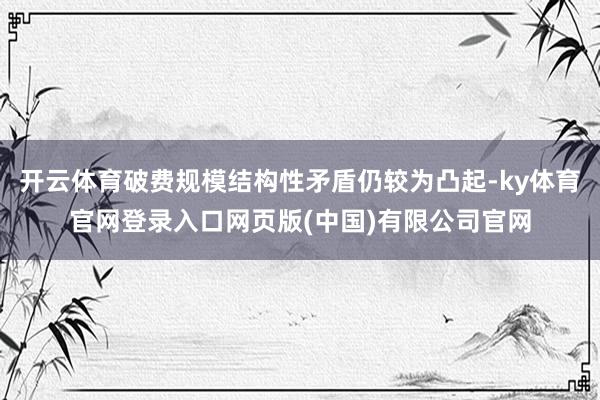 开云体育破费规模结构性矛盾仍较为凸起-ky体育官网登录入口网页版(中国)有限公司官网