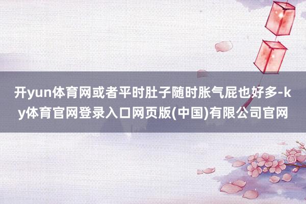 开yun体育网或者平时肚子随时胀气屁也好多-ky体育官网登录入口网页版(中国)有限公司官网