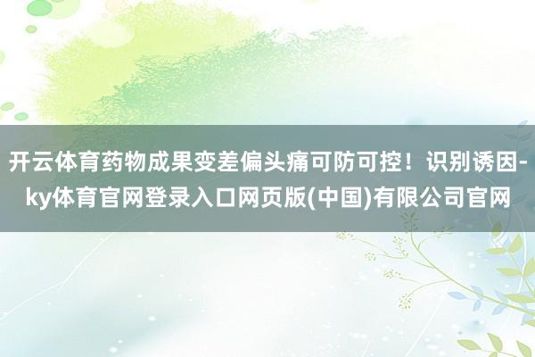 开云体育药物成果变差偏头痛可防可控！识别诱因-ky体育官网登录入口网页版(中国)有限公司官网