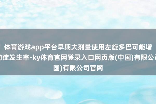 体育游戏app平台早期大剂量使用左旋多巴可能增多异动症发生率-ky体育官网登录入口网页版(中国)有限公司官网