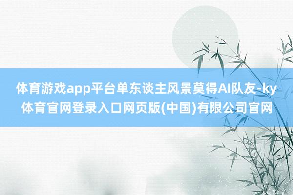 体育游戏app平台单东谈主风景莫得AI队友-ky体育官网登录入口网页版(中国)有限公司官网