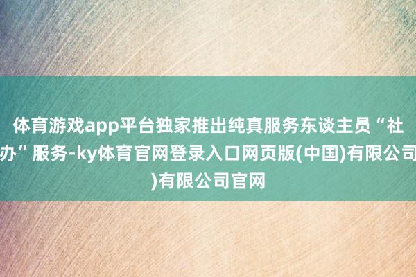 体育游戏app平台独家推出纯真服务东谈主员“社银联办”服务-ky体育官网登录入口网页版(中国)有限公司官网