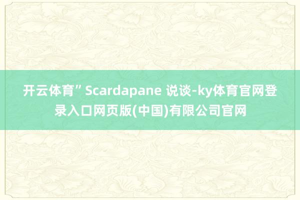 开云体育”Scardapane 说谈-ky体育官网登录入口网页版(中国)有限公司官网