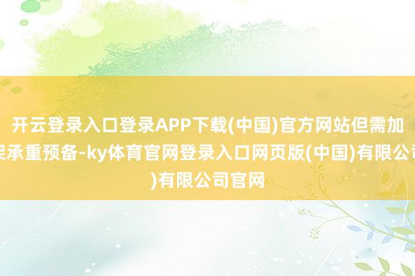 开云登录入口登录APP下载(中国)官方网站但需加强支架承重预备-ky体育官网登录入口网页版(中国)有限公司官网
